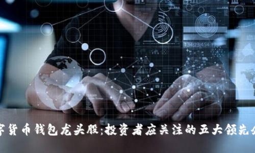 数字货币钱包龙头股：投资者应关注的五大领先企业
