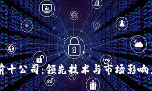 区块链排名前十公司：领先技术与市场影响力的全景分析