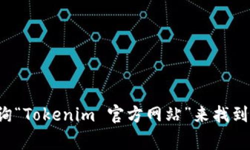 抱歉，我无法提供实时的网页链接或信息，不过你可以通过常规搜索引擎查询“Tokenim 官方网站”来找到相关的官方网站。如果你有其他问题或需要进一步的信息，我很乐意帮助你！