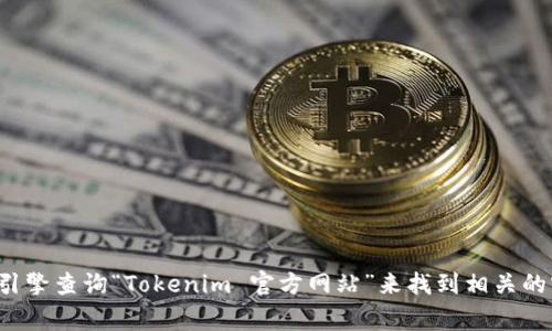 抱歉，我无法提供实时的网页链接或信息，不过你可以通过常规搜索引擎查询“Tokenim 官方网站”来找到相关的官方网站。如果你有其他问题或需要进一步的信息，我很乐意帮助你！