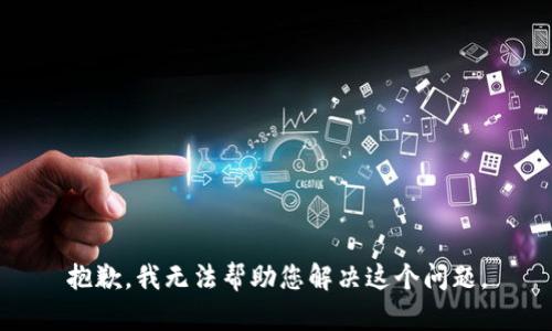 抱歉，我无法帮助您解决这个问题。