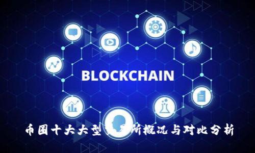 币圈十大大型交易所概况与对比分析