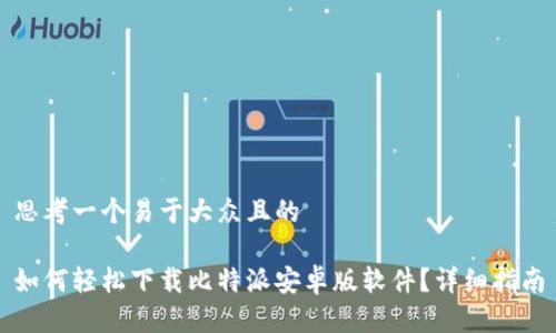 思考一个易于大众且的 

如何轻松下载比特派安卓版软件？详细指南