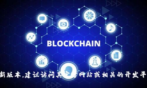 截至2023年10月的信息，TokenIm的最新版本可能会有所变化。如果您需要获取TokenIm的最新版本，建议访问其官方网站或相关的开发平台，如GitHub，以获取最新的版本信息和更新日志。请确保参考可靠的来源以保证信息的准确性。
