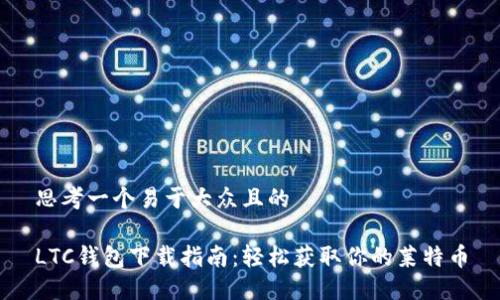 思考一个易于大众且的

LTC钱包下载指南：轻松获取你的莱特币