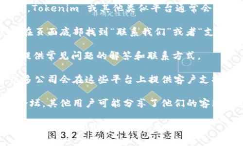 当前我无法实时查询具体公司的客服信息，但一般来说，Tokenim 或其他类似平台通常会提供客服支持。您可以通常通过以下途径查找相关信息：

1. **官方网站**：访问 Tokenim 的官方网站，通常会在页面底部找到“联系我们”或者“支持”链接。

2. **帮助中心**：许多平台设有帮助中心或FAQ页面，提供常见问题的解答和联系方式。

3. **社交媒体**：查看 Tokenim 的社交媒体账号，很多公司会在这些平台上提供客户支持或公告。

4. **用户论坛或社区**：搜索有关 Tokenim 的用户论坛，其他用户可能分享了他们的客服体验或提供联系方式。

如果您需要具体的帮助或有问题想要咨询，建议直接通过上述渠道联系他们的客服团队。