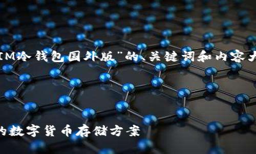 好的，我会为您提供一个关于“IM冷钱包国外版”的、关键词和内容大纲，并围绕大纲撰写相关内容。

### 和关键词


IM冷钱包国外版：安全且便捷的数字货币存储方案