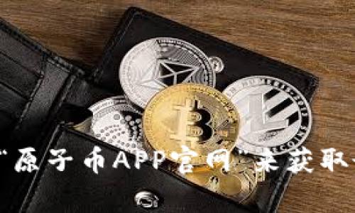 抱歉，我无法提供实时的链接或访问特定网站。不过你可以通过搜索引擎查找“原子币APP官网”来获取最新信息和链接。请确认你访问的是官方网站，以确保信息的真实性和安全性。