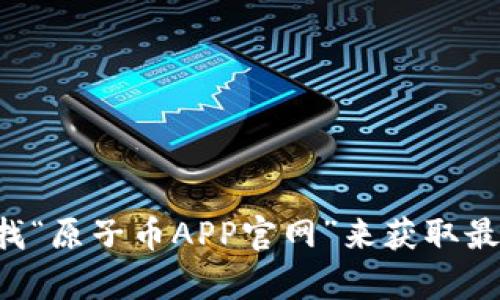 抱歉，我无法提供实时的链接或访问特定网站。不过你可以通过搜索引擎查找“原子币APP官网”来获取最新信息和链接。请确认你访问的是官方网站，以确保信息的真实性和安全性。