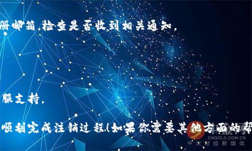 要注销 Tokenim 或者处理与 Tokenim 相关的事务，具体步骤可能取决于 Tokenim 的具体功能及其平台的设计。以下是一些可能的参考步骤和相关信息，但请注意，这些步骤需要根据实际情况进行调整和验证。

### Tokenim 注销步骤

1. **访问官方网站**：首先打开 Tokenim 的官方网站，查找服务条款或者账户管理相关的选项。

2. **登录账户**：使用你的用户名和密码登录到你的 Tokenim 账户。

3. **账户设置**：在用户账户的设置或管理选项中，通常会有“账户安全”或“隐私设置”之类的选项。在这里，寻找有关注销、关闭或者删除账户的链接或按钮。

4. **确认身份**：为了确保账户的安全，注销账户可能需要你进行身份验证，输入一次性密码，或者回答安全问题。

5. **阅读并理解**：在确认注销之前，仔细阅读注销所带来的后果，比如账户数据怎么样，是否可以恢复等等。

6. **确认注销**：完成所有步骤后，点击确认注销/删除账户的按钮。

7. **检查邮箱**：在注销请求处理完成后，Tokenim 可能会发送确认邮件到你的注册邮箱，检查是否收到相关通知。

### 注意事项

- **数据备份**：如果你的账户中有重要的数据，确保在注销前备份这些信息。
- **咨询支持**：如果遇到任何困难或者不确定如何注销，直接联系 Tokenim 的客服支持。

通过以上的步骤，你可以安全地注销你的 Tokenim 账户。希望这些信息能够帮助你顺利完成注销过程！如果你需要其他方面的帮助，请随时提问。