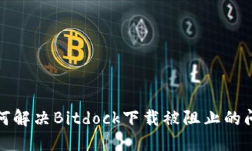 如何解决Bitdock下载被阻止的问题